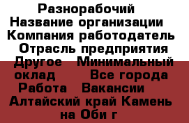 Разнорабочий › Название организации ­ Компания-работодатель › Отрасль предприятия ­ Другое › Минимальный оклад ­ 1 - Все города Работа » Вакансии   . Алтайский край,Камень-на-Оби г.
